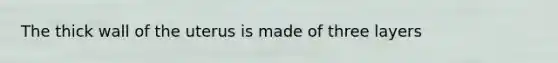 The thick wall of the uterus is made of three layers