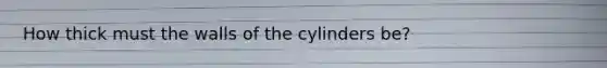 How thick must the walls of the cylinders be?