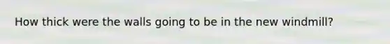 How thick were the walls going to be in the new windmill?
