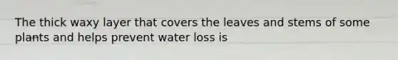 The thick waxy layer that covers the leaves and stems of some plants and helps prevent water loss is