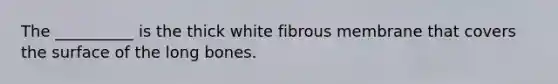 The __________ is the thick white fibrous membrane that covers the surface of the long bones.