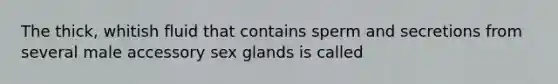 The thick, whitish fluid that contains sperm and secretions from several male accessory sex glands is called