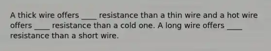 A thick wire offers ____ resistance than a thin wire and a hot wire offers ____ resistance than a cold one. A long wire offers ____ resistance than a short wire.