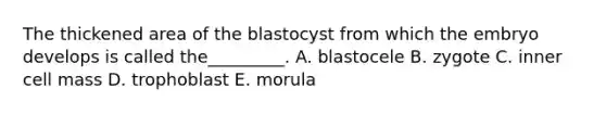 The thickened area of the blastocyst from which the embryo develops is called the_________. A. blastocele B. zygote C. inner cell mass D. trophoblast E. morula