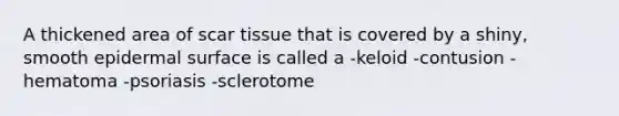 A thickened area of scar tissue that is covered by a shiny, smooth epidermal surface is called a -keloid -contusion -hematoma -psoriasis -sclerotome