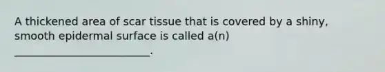 A thickened area of scar tissue that is covered by a shiny, smooth epidermal surface is called a(n) _________________________.