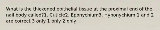 What is the thickened <a href='https://www.questionai.com/knowledge/k7dms5lrVY-epithelial-tissue' class='anchor-knowledge'>epithelial tissue</a> at the proximal end of the nail body called?1. Cuticle2. Eponychium3. Hyponychium 1 and 2 are correct 3 only 1 only 2 only