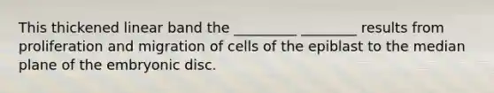 This thickened linear band the _________ ________ results from proliferation and migration of cells of the epiblast to the median plane of the embryonic disc.