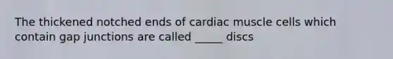 The thickened notched ends of cardiac muscle cells which contain gap junctions are called _____ discs