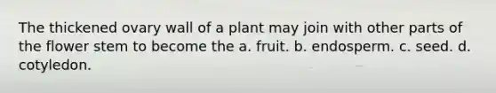 The thickened ovary wall of a plant may join with other parts of the flower stem to become the a. fruit. b. endosperm. c. seed. d. cotyledon.