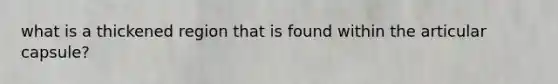 what is a thickened region that is found within the articular capsule?