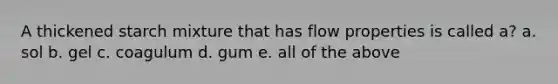 A thickened starch mixture that has flow properties is called a? a. sol b. gel c. coagulum d. gum e. all of the above