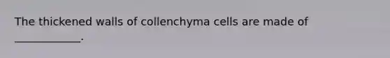 The thickened walls of collenchyma cells are made of ____________.