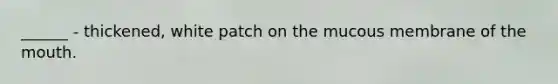 ______ - thickened, white patch on the mucous membrane of the mouth.