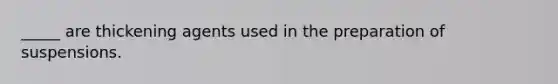 _____ are thickening agents used in the preparation of suspensions.