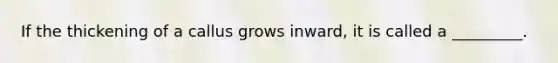 If the thickening of a callus grows inward, it is called a _________.