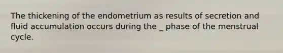 The thickening of the endometrium as results of secretion and fluid accumulation occurs during the _ phase of the menstrual cycle.