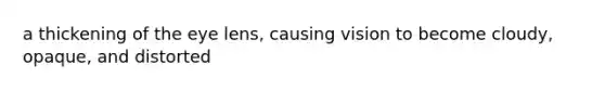 a thickening of the eye lens, causing vision to become cloudy, opaque, and distorted