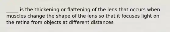 _____ is the thickening or flattening of the lens that occurs when muscles change the shape of the lens so that it focuses light on the retina from objects at different distances