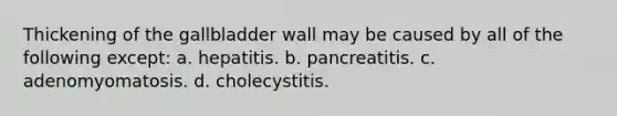 Thickening of the gallbladder wall may be caused by all of the following except: a. hepatitis. b. pancreatitis. c. adenomyomatosis. d. cholecystitis.