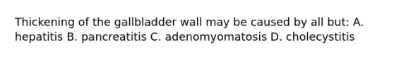 Thickening of the gallbladder wall may be caused by all but: A. hepatitis B. pancreatitis C. adenomyomatosis D. cholecystitis