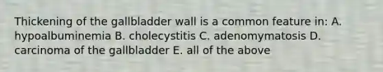 Thickening of the gallbladder wall is a common feature in: A. hypoalbuminemia B. cholecystitis C. adenomymatosis D. carcinoma of the gallbladder E. all of the above