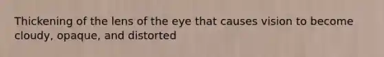 Thickening of the lens of the eye that causes vision to become cloudy, opaque, and distorted