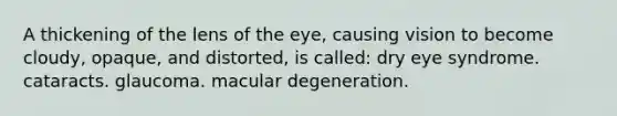 A thickening of the lens of the eye, causing vision to become cloudy, opaque, and distorted, is called: dry eye syndrome. cataracts. glaucoma. macular degeneration.