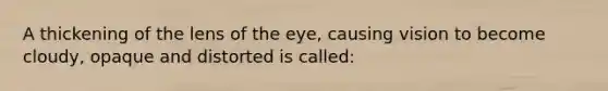 A thickening of the lens of the eye, causing vision to become cloudy, opaque and distorted is called: