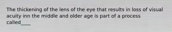 The thickening of the lens of the eye that results in loss of visual acuity inn the middle and older age is part of a process called____