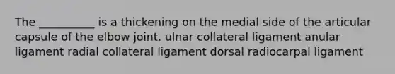 The __________ is a thickening on the medial side of the articular capsule of the elbow joint. ulnar collateral ligament anular ligament radial collateral ligament dorsal radiocarpal ligament