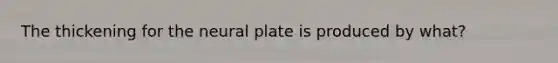 The thickening for the neural plate is produced by what?