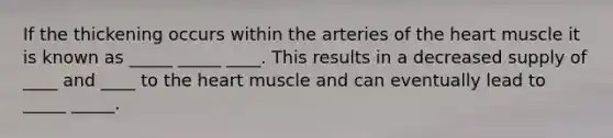 If the thickening occurs within the arteries of the heart muscle it is known as _____ _____ ____. This results in a decreased supply of ____ and ____ to the heart muscle and can eventually lead to _____ _____.