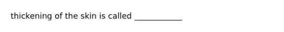 thickening of the skin is called ____________