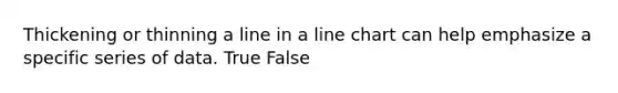 Thickening or thinning a line in a line chart can help emphasize a specific series of data. True False