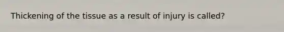 Thickening of the tissue as a result of injury is called?