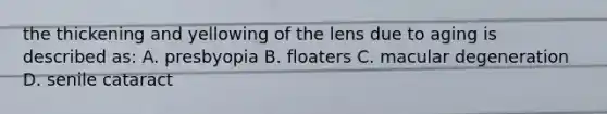 the thickening and yellowing of the lens due to aging is described as: A. presbyopia B. floaters C. macular degeneration D. senile cataract