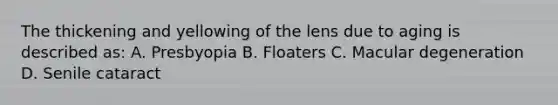 The thickening and yellowing of the lens due to aging is described as: A. Presbyopia B. Floaters C. Macular degeneration D. Senile cataract