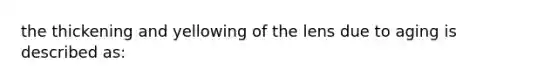 the thickening and yellowing of the lens due to aging is described as: