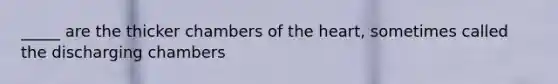 _____ are the thicker chambers of the heart, sometimes called the discharging chambers