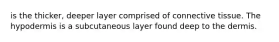 is the thicker, deeper layer comprised of <a href='https://www.questionai.com/knowledge/kYDr0DHyc8-connective-tissue' class='anchor-knowledge'>connective tissue</a>. The hypodermis is a subcutaneous layer found deep to <a href='https://www.questionai.com/knowledge/kEsXbG6AwS-the-dermis' class='anchor-knowledge'>the dermis</a>.