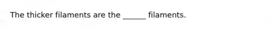 The thicker filaments are the ______ filaments.