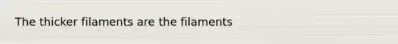 The thicker filaments are the filaments