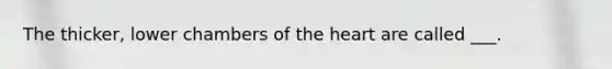 The thicker, lower chambers of the heart are called ___.