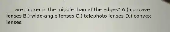 ___ are thicker in the middle than at the edges? A.) concave lenses B.) wide-angle lenses C.) telephoto lenses D.) convex lenses