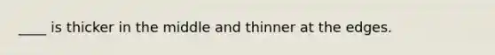 ____ is thicker in the middle and thinner at the edges.