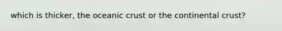 which is thicker, the oceanic crust or the continental crust?