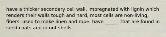 have a thicker secondary cell wall, impregnated with lignin which renders their walls tough and hard, most cells are non-living, fibers, used to make linen and rope. have ______ that are found in seed coats and in nut shells