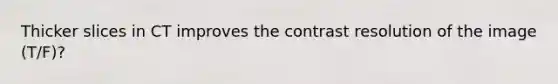 Thicker slices in CT improves the contrast resolution of the image (T/F)?