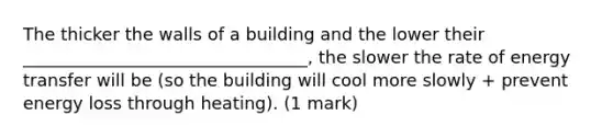 The thicker the walls of a building and the lower their _________________________________, the slower the rate of energy transfer will be (so the building will cool more slowly + prevent energy loss through heating). (1 mark)